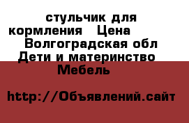 стульчик для кормления › Цена ­ 2 200 - Волгоградская обл. Дети и материнство » Мебель   